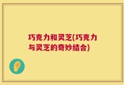 巧克力和灵芝(巧克力与灵芝的奇妙结合)