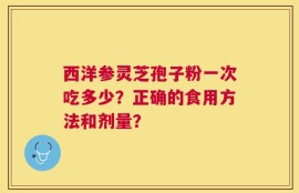 西洋参灵芝孢子粉一次吃多少？正确的食用方法和剂量？