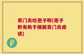 贲门炎吃孢子粉(孢子粉有助于缓解贲门炎症状)