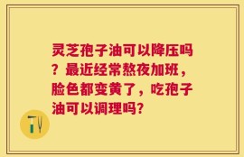 灵芝孢子油可以降压吗？最近经常熬夜加班，脸色都变黄了，吃孢子油可以调理吗？