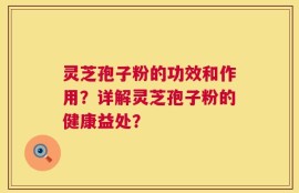 灵芝孢子粉的功效和作用？详解灵芝孢子粉的健康益处？