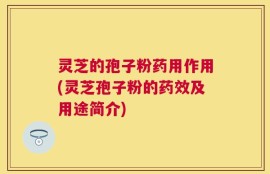 灵芝的孢子粉药用作用(灵芝孢子粉的药效及用途简介)