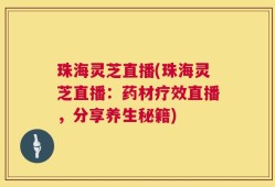珠海灵芝直播(珠海灵芝直播：药材疗效直播，分享养生秘籍)