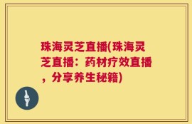 珠海灵芝直播(珠海灵芝直播：药材疗效直播，分享养生秘籍)