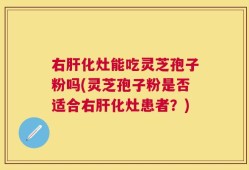 右肝化灶能吃灵芝孢子粉吗(灵芝孢子粉是否适合右肝化灶患者？)