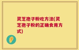 灵芝孢子粉吃方法(灵芝孢子粉的正确食用方式)