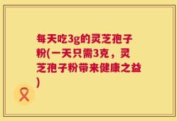 每天吃3g的灵芝孢子粉(一天只需3克，灵芝孢子粉带来健康之益)