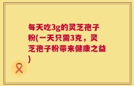 每天吃3g的灵芝孢子粉(一天只需3克，灵芝孢子粉带来健康之益)
