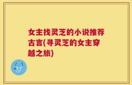 女主找灵芝的小说推荐古言(寻灵芝的女主穿越之旅)
