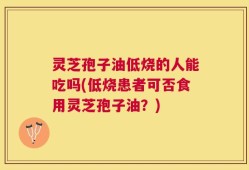 灵芝孢子油低烧的人能吃吗(低烧患者可否食用灵芝孢子油？)