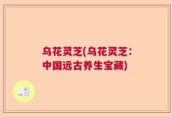 乌花灵芝(乌花灵芝：中国远古养生宝藏)