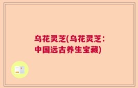 乌花灵芝(乌花灵芝：中国远古养生宝藏)
