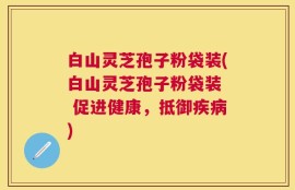 白山灵芝孢子粉袋装(白山灵芝孢子粉袋装  促进健康，抵御疾病)