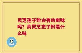 灵芝孢子粉会有哈喇味吗？真灵芝孢子粉是什么味