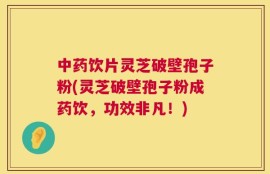 中药饮片灵芝破壁孢子粉(灵芝破壁孢子粉成药饮，功效非凡！)
