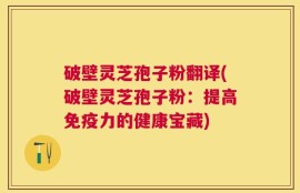 破壁灵芝孢子粉翻译(破壁灵芝孢子粉：提高免疫力的健康宝藏)