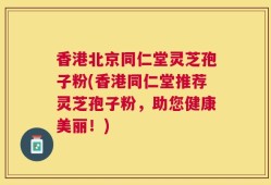 香港北京同仁堂灵芝孢子粉(香港同仁堂推荐灵芝孢子粉，助您健康美丽！)