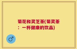 菊花和灵芝茶(菊灵茶：一杯健康的饮品)