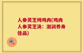人参灵芝炖鸡肉(鸡肉人参灵芝汤：滋润养身佳品)