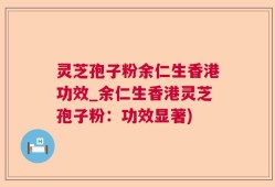 灵芝孢子粉余仁生香港功效_余仁生香港灵芝孢子粉：功效显著)