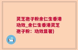 灵芝孢子粉余仁生香港功效_余仁生香港灵芝孢子粉：功效显著)