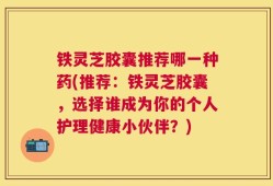铁灵芝胶囊推荐哪一种药(推荐：铁灵芝胶囊，选择谁成为你的个人护理健康小伙伴？)