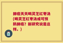肺癌天天喝灵芝红枣汤(喝灵芝红枣汤或可预防肺癌？新研究说是这样。)