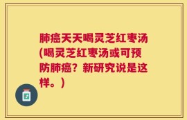 肺癌天天喝灵芝红枣汤(喝灵芝红枣汤或可预防肺癌？新研究说是这样。)