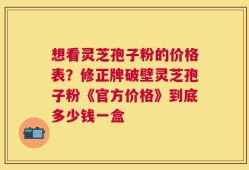 想看灵芝孢子粉的价格表？修正牌破壁灵芝孢子粉《官方价格》到底多少钱一盒