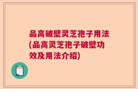 品高破壁灵芝孢子用法(品高灵芝孢子破壁功效及用法介绍)