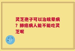 灵芝孢子可以治眩晕病？肺癌病人能不能吃灵芝呢