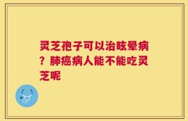 灵芝孢子可以治眩晕病？肺癌病人能不能吃灵芝呢