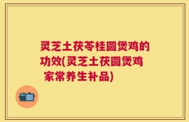 灵芝土茯苓桂圆煲鸡的功效(灵芝土茯圆煲鸡 家常养生补品)