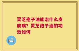 灵芝孢子油能治什么皮肤病？灵芝孢子油的功效如何