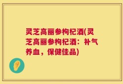灵芝高丽参枸杞酒(灵芝高丽参枸杞酒：补气养血，保健佳品)