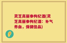灵芝高丽参枸杞酒(灵芝高丽参枸杞酒：补气养血，保健佳品)