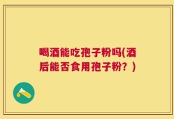 喝酒能吃孢子粉吗(酒后能否食用孢子粉？)