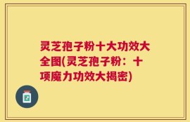 灵芝孢子粉十大功效大全图(灵芝孢子粉：十项魔力功效大揭密)