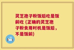 灵芝孢子粉饭后吃是饭前吃 (正确的灵芝孢子粉食用时机是饭后，不是饭前)