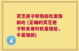 灵芝孢子粉饭后吃是饭前吃 (正确的灵芝孢子粉食用时机是饭后，不是饭前)