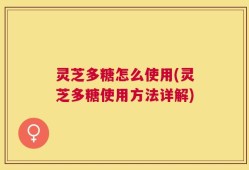 灵芝多糖怎么使用(灵芝多糖使用方法详解)