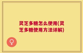灵芝多糖怎么使用(灵芝多糖使用方法详解)