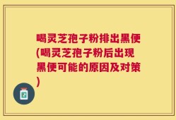 喝灵芝孢子粉排出黑便(喝灵芝孢子粉后出现黑便可能的原因及对策)