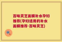 百味灵芝面膜补水孕妇推荐(孕妇适用的补水面膜推荐-百味灵芝)