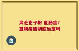 灵芝孢子粉 直肠癌？直肠癌能彻底治愈吗
