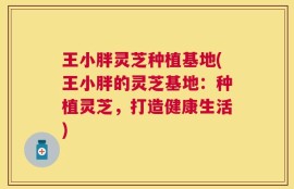 王小胖灵芝种植基地(王小胖的灵芝基地：种植灵芝，打造健康生活)