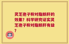 灵芝孢子粉对脂肪肝的效果？科学研究证实灵芝孢子粉对脂肪肝有益？