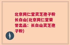北京同仁堂灵芝孢子粉长白山(北京同仁堂荣誉出品：长白山灵芝孢子粉)