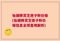 怡健牌灵芝孢子粉价格(怡健牌灵芝孢子粉价格信息全球直观解析)