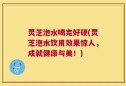 灵芝泡水喝完好硬(灵芝泡水饮用效果惊人，成就健康与美！)